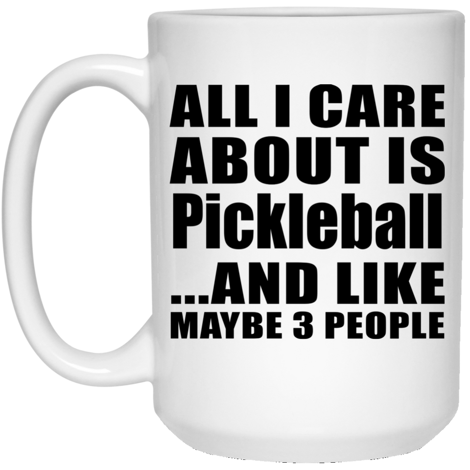 All I Care About Is Pickleball - 15 Oz Coffee Mug