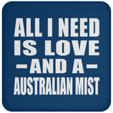 All I Need Is Love And A Australian Mist - Drink Coaster