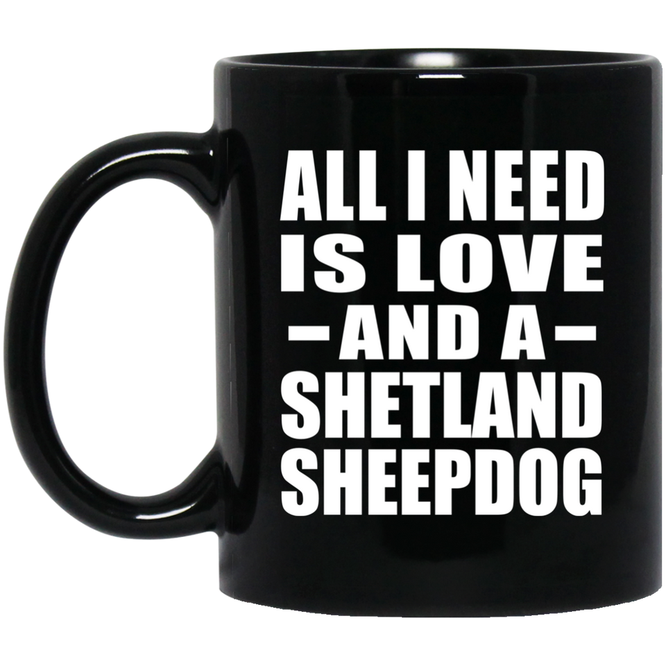All I Need Is Love And A Shetland Sheepdog - 11 Oz Coffee Mug Black