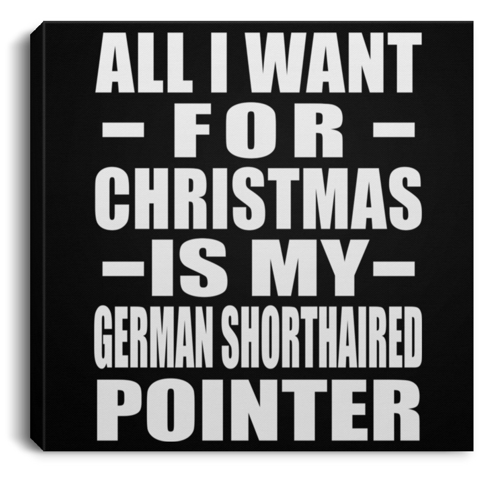 All I Want For Christmas Is My German Shorthaired Pointer - Canvas Square