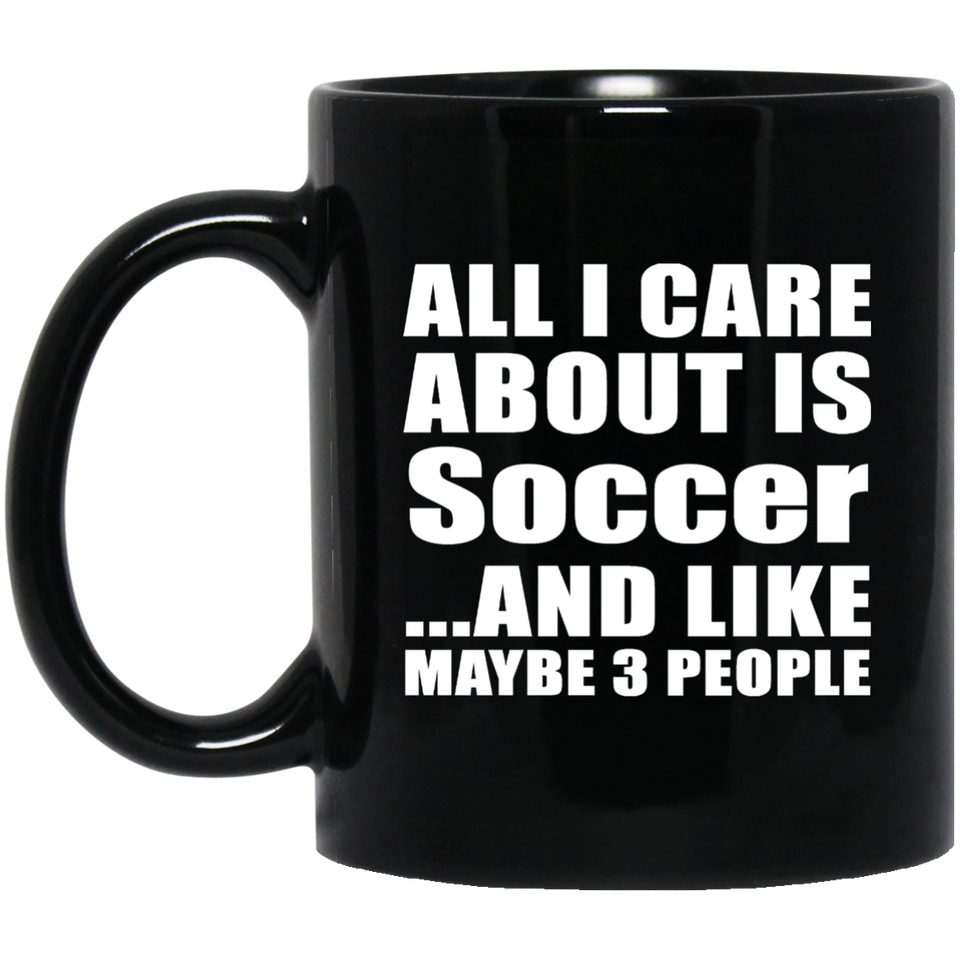 All I Care About Is Soccer - 11 Oz Coffee Mug Black