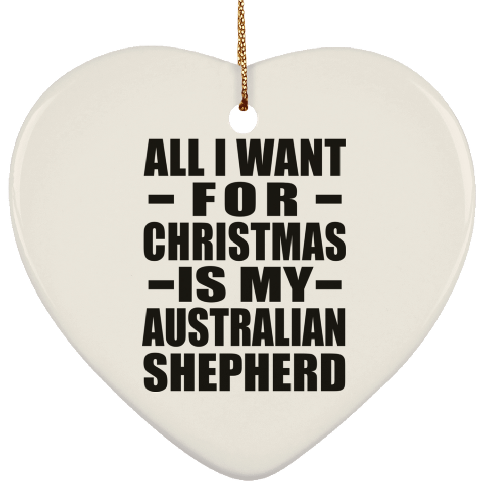 All I Want For Christmas Is My Australian Shepherd - Heart Ornament