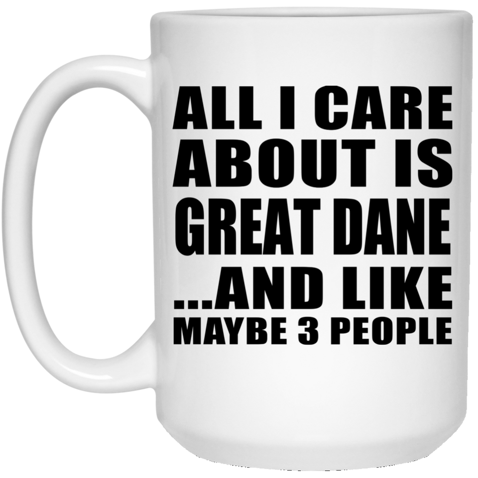 All I Care About Is Great Dane - 15 Oz Coffee Mug