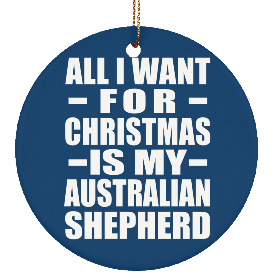 All I Want For Christmas Is My Australian Shepherd - Circle Ornament