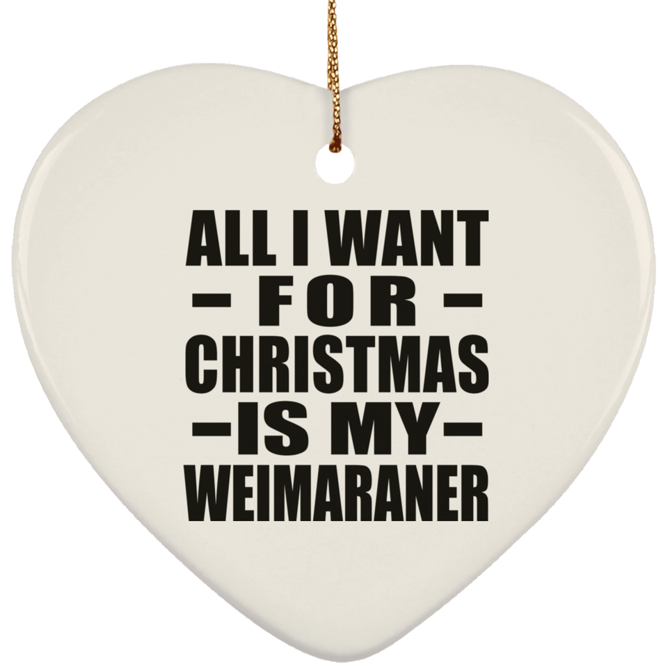 All I Want For Christmas Is My Weimaraner - Heart Ornament