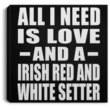 All I Need Is Love And A Irish Red And White Setter - Canvas Square