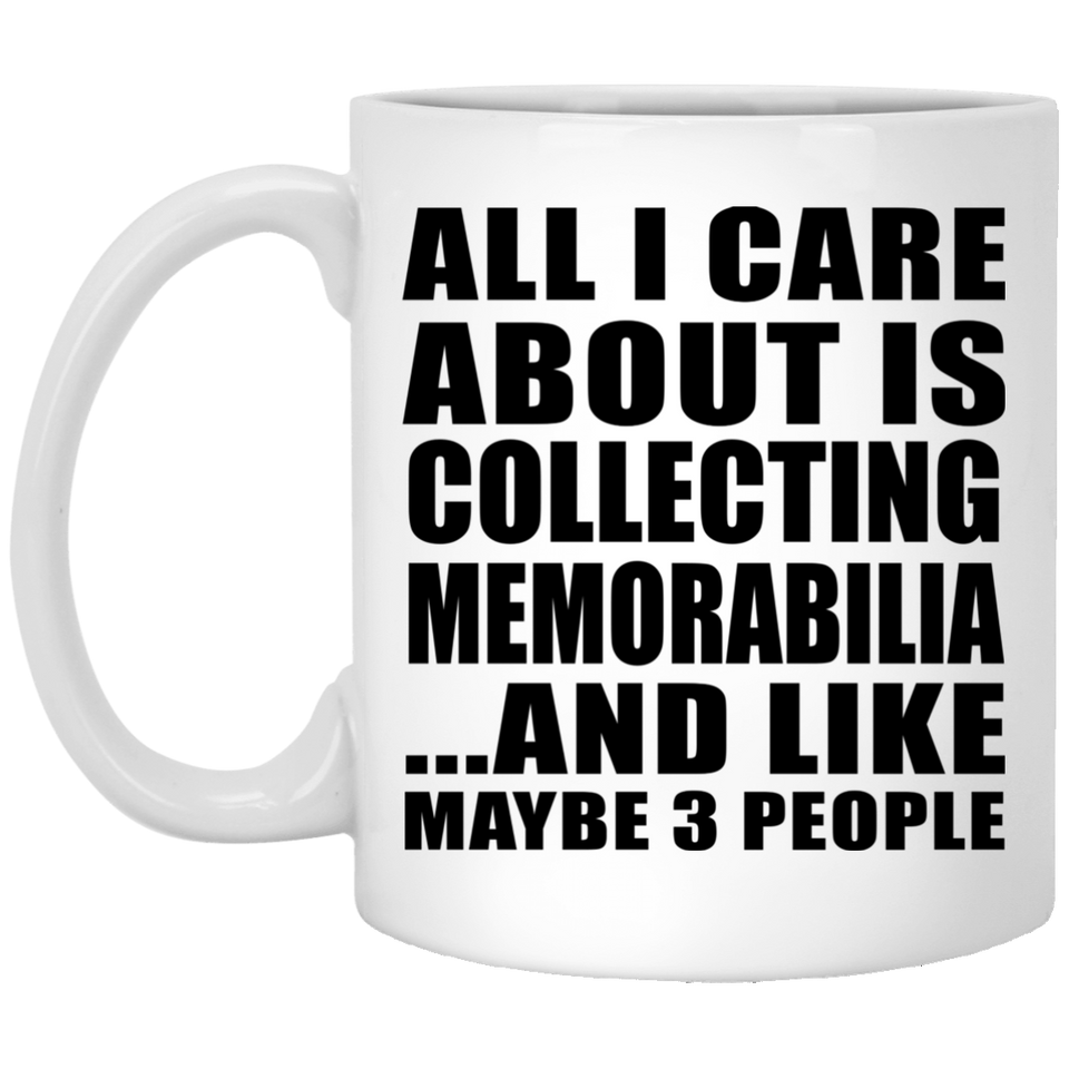 All I Care About Is Collecting Memorabilia - 11 Oz Coffee Mug
