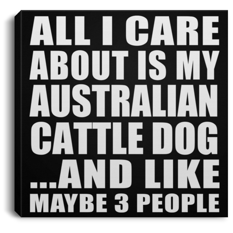 All I Care About Is My Australian Cattle Dog - Canvas Square