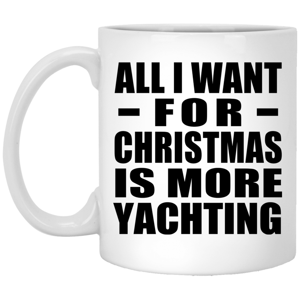 All I Want For Christmas Is More Yachting - 11 Oz Coffee Mug