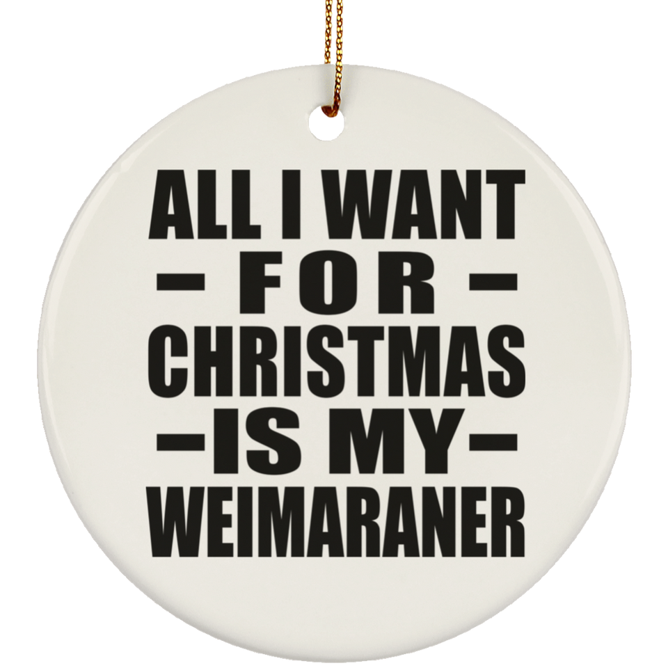 All I Want For Christmas Is My Weimaraner - Circle Ornament