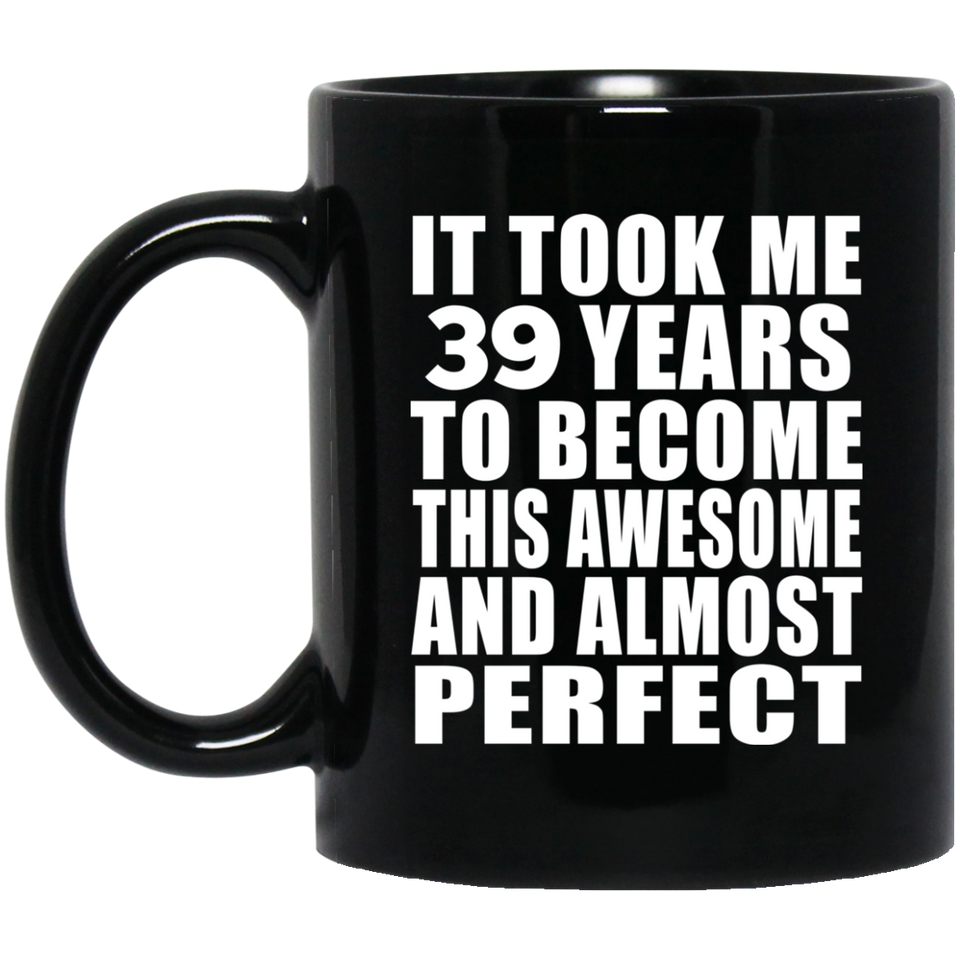 39th Birthday Took 39 Years To Become Awesome & Perfect - 11 Oz Coffee Mug Black