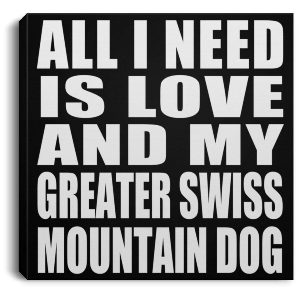 All I Need Is Love And My Greater Swiss Mountain Dog - Canvas Square