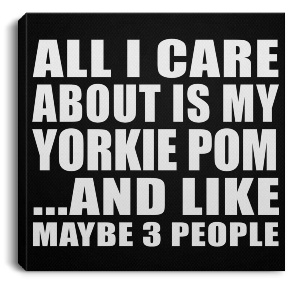 All I Care About Is My Yorkie Pom - Canvas Square