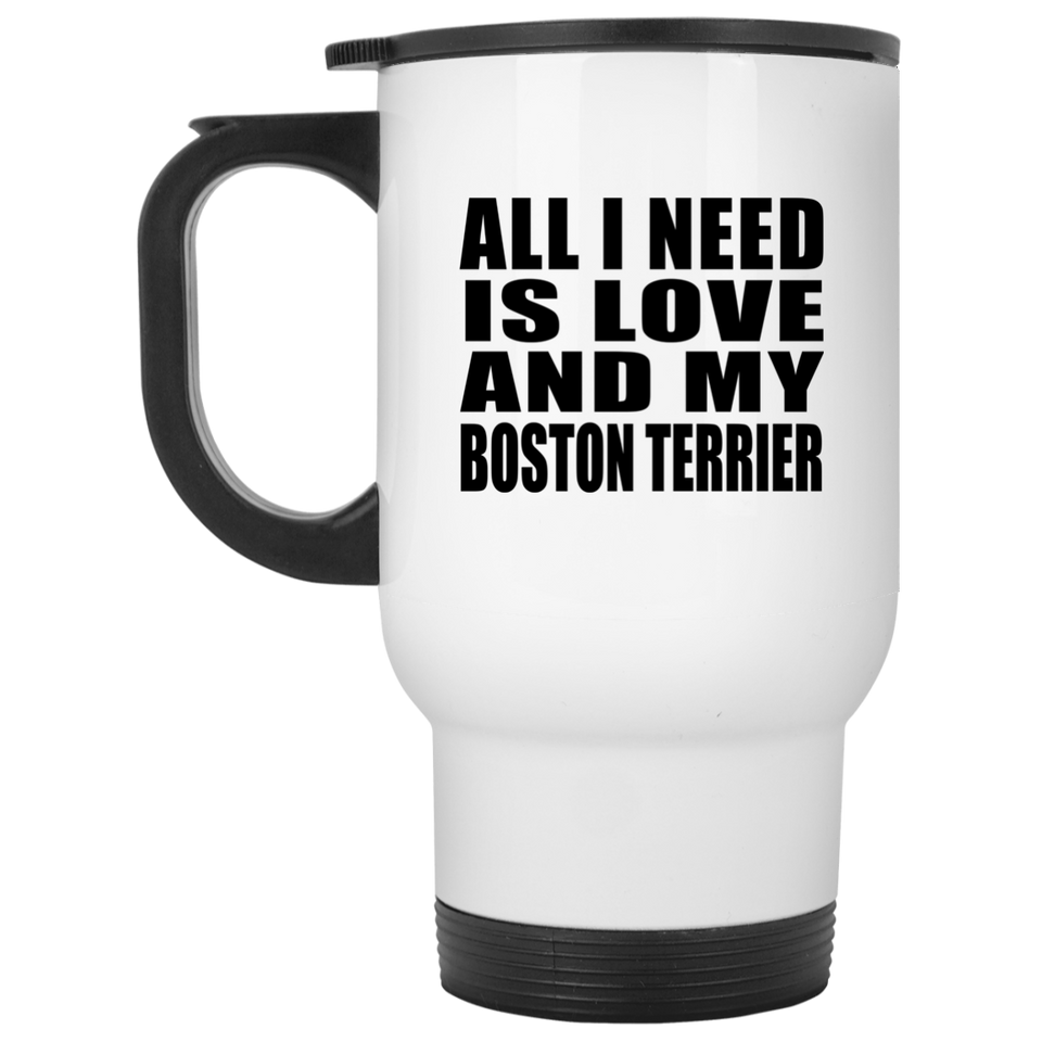 All I Need Is Love And My Boston Terrier - White Travel Mug