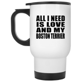 All I Need Is Love And My Boston Terrier - White Travel Mug