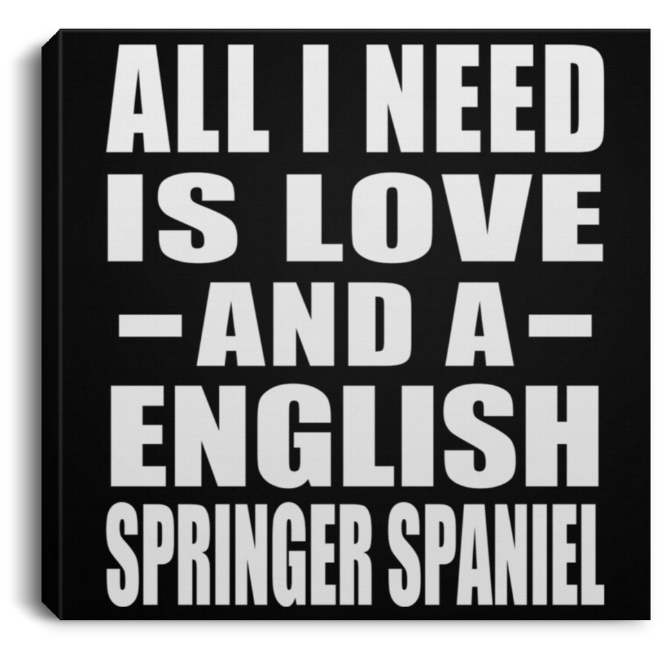 All I Need Is Love And A English Springer Spaniel - Canvas Square