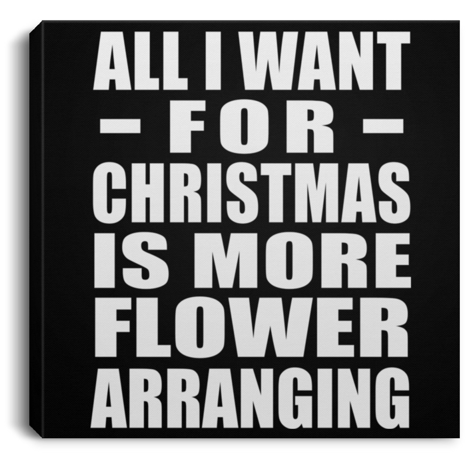 All I Want For Christmas Is More Flower Arranging - Canvas Square