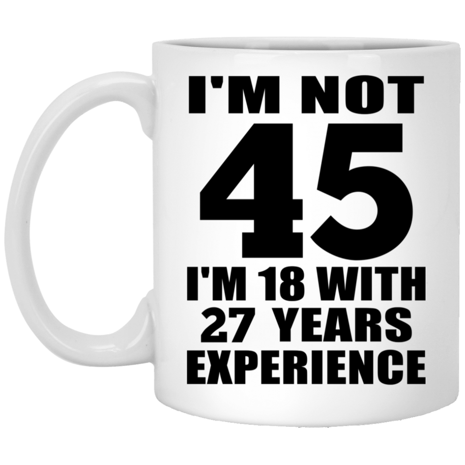 45th Birthday I'm Not 45 I'm 18 With 27 Years Experience - 11oz Coffee Mug