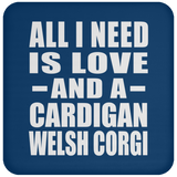 All I Need Is Love And A Cardigan Welsh Corgi - Drink Coaster
