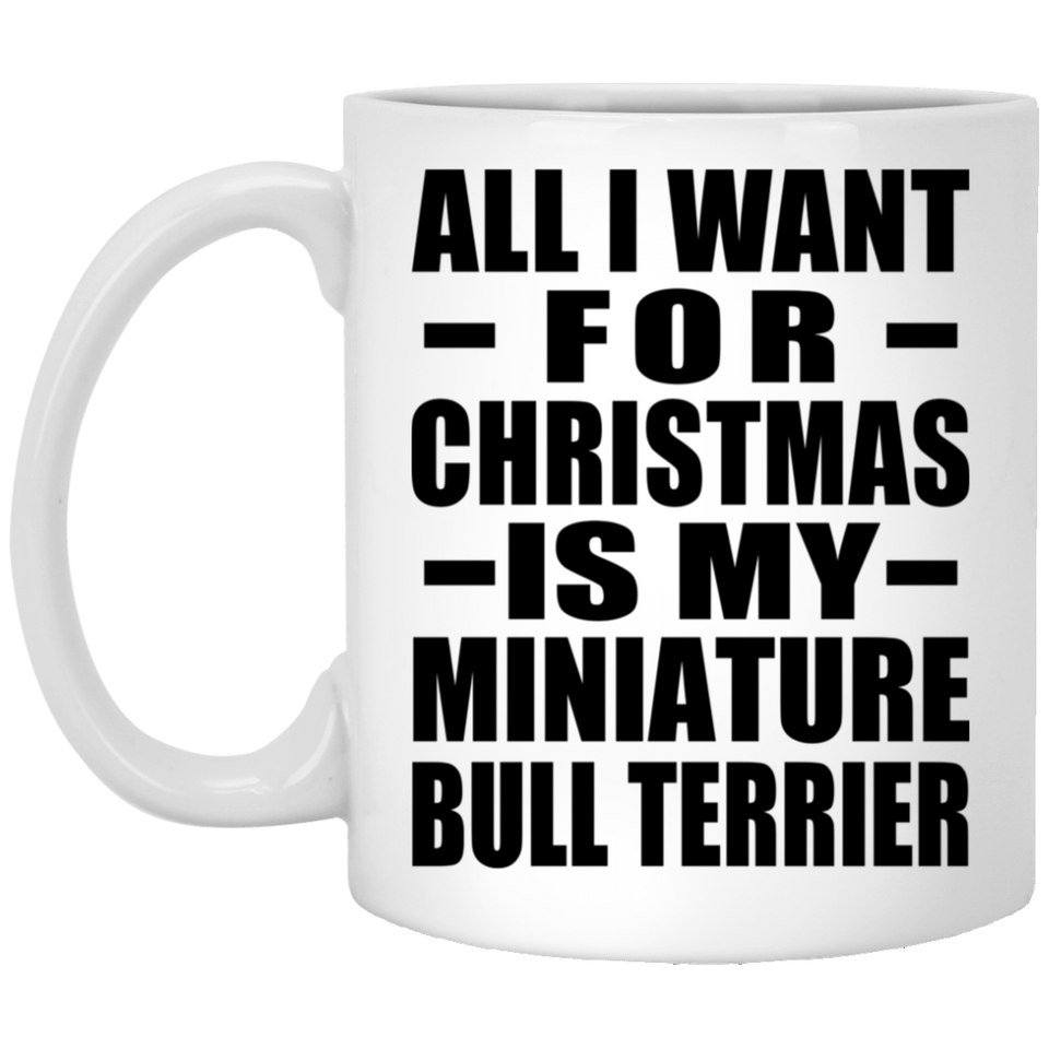 All I Want For Christmas Is My Miniature Bull Terrier - 11 Oz Coffee Mug