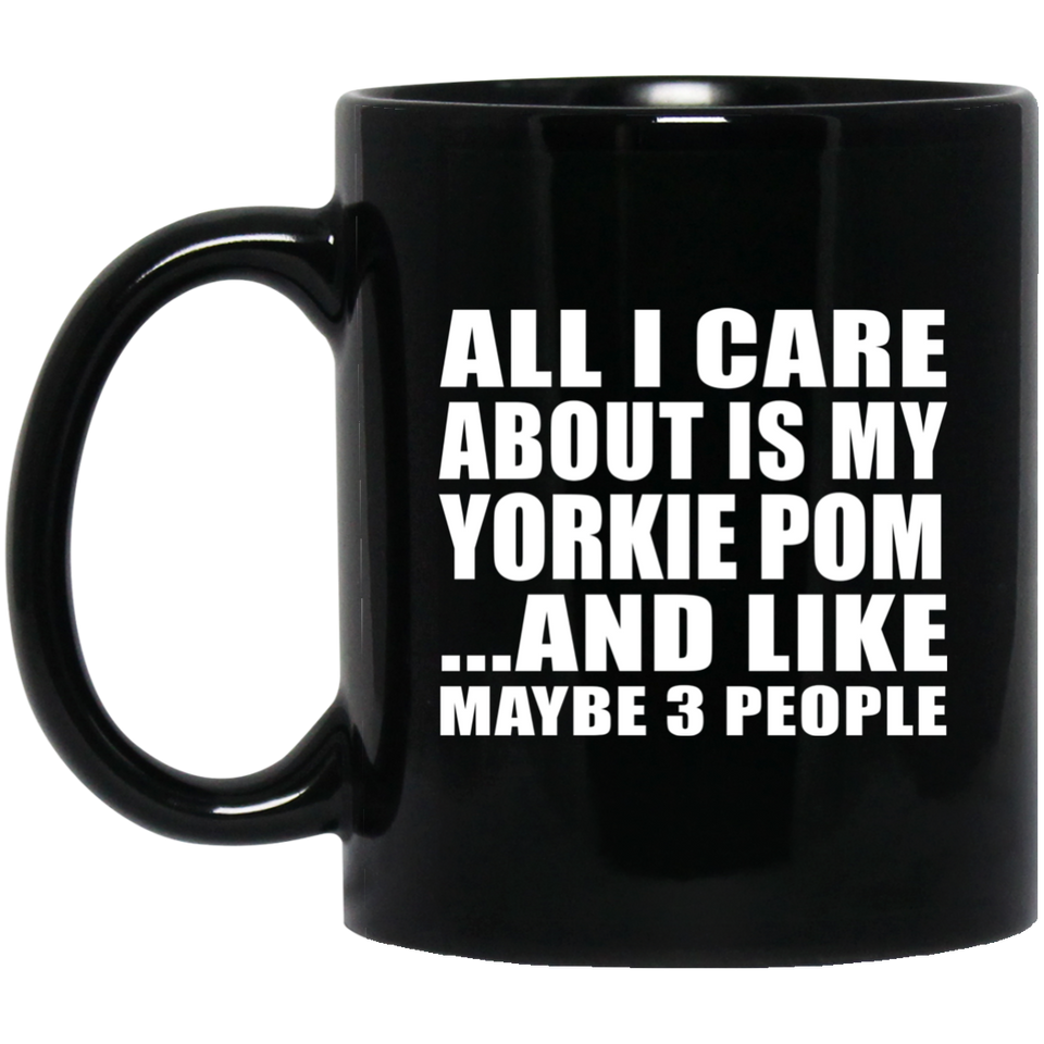 All I Care About Is My Yorkie Pom - 11 Oz Coffee Mug Black