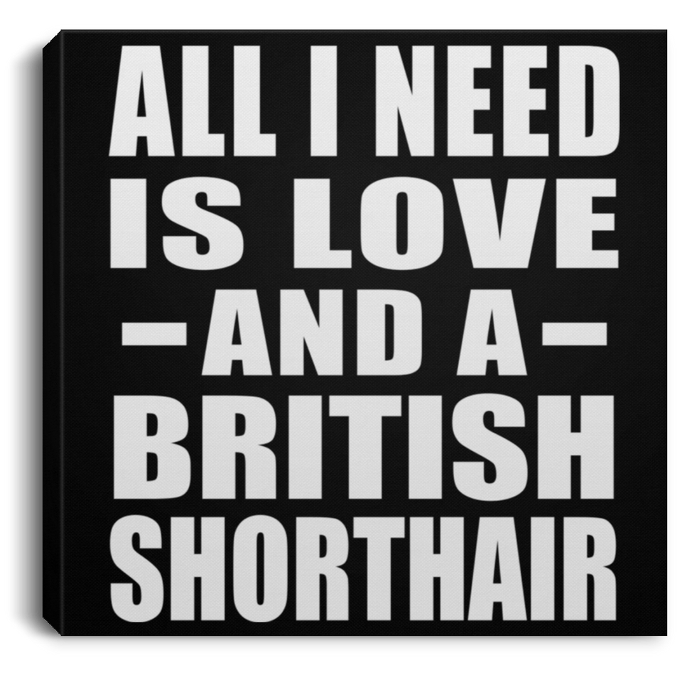 All I Need Is Love And A British Shorthair - Canvas Square