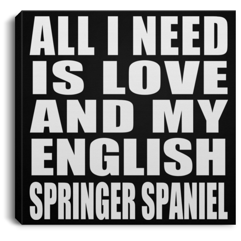 All I Need Is Love And My English Springer Spaniel - Canvas Square