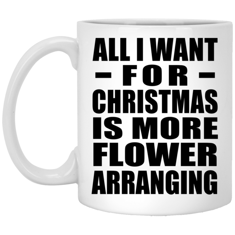 All I Want For Christmas Is More Flower Arranging - 11 Oz Coffee Mug