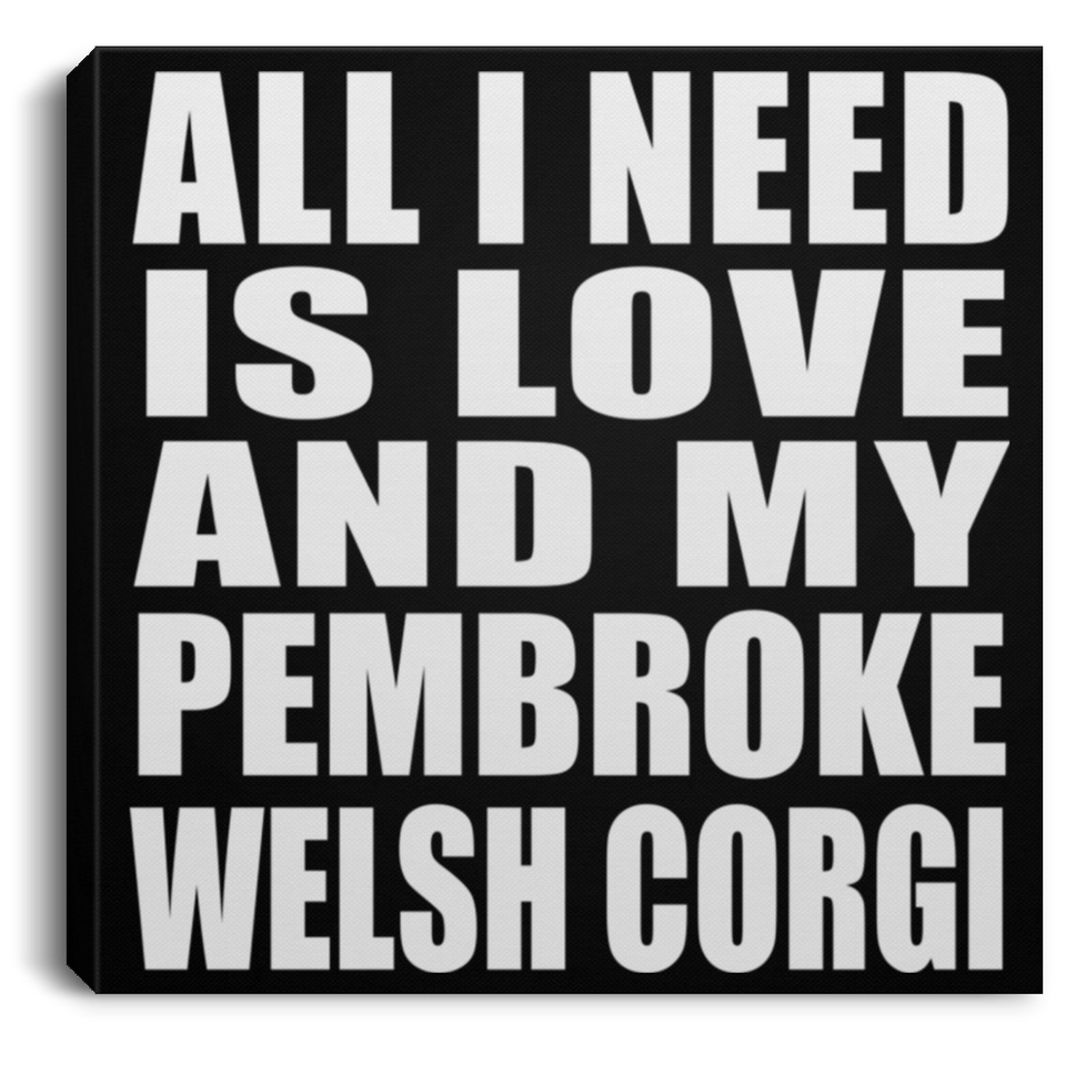 All I Need Is Love And My Pembroke Welsh Corgi - Canvas Square