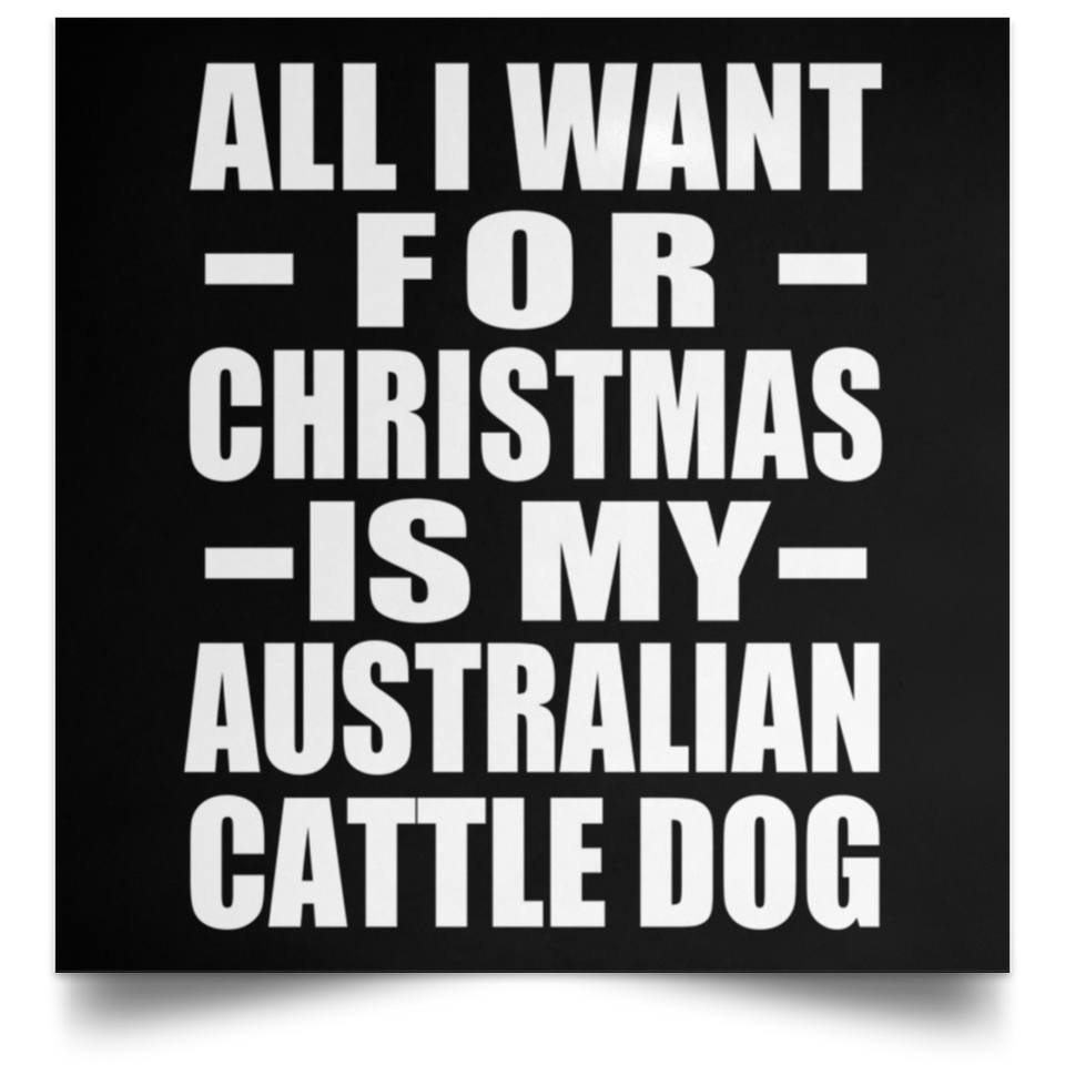 All I Want For Christmas Is My Australian Cattle Dog - Poster Square
