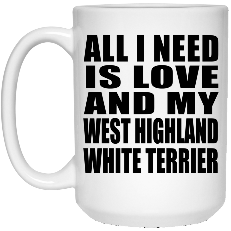 All I Need Is Love And My West Highland White Terrier - 15 Oz Coffee Mug