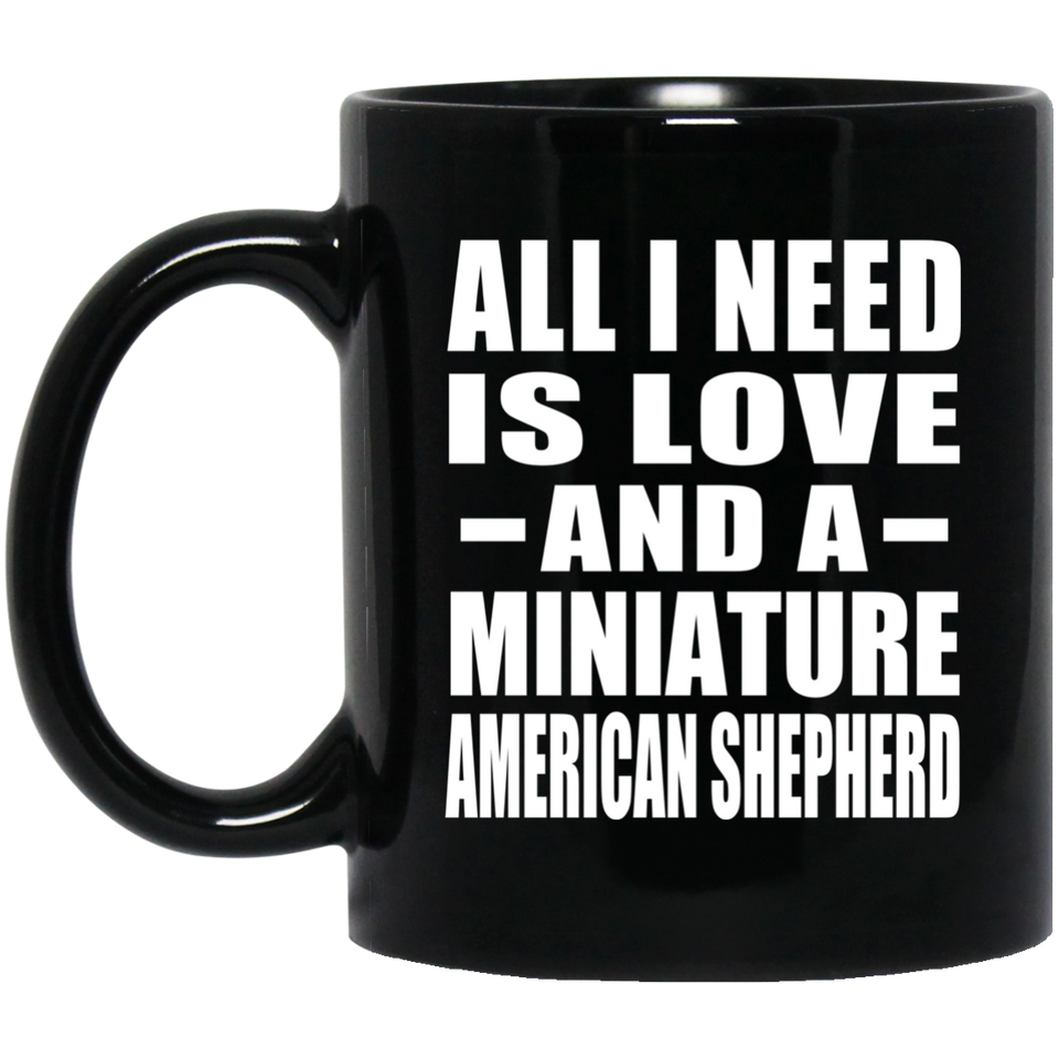 All I Need Is Love And A Miniature American Shepherd - 11 Oz Coffee Mug Black