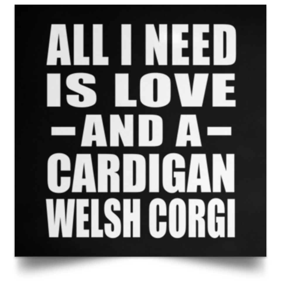All I Need Is Love And A Cardigan Welsh Corgi - Poster Square