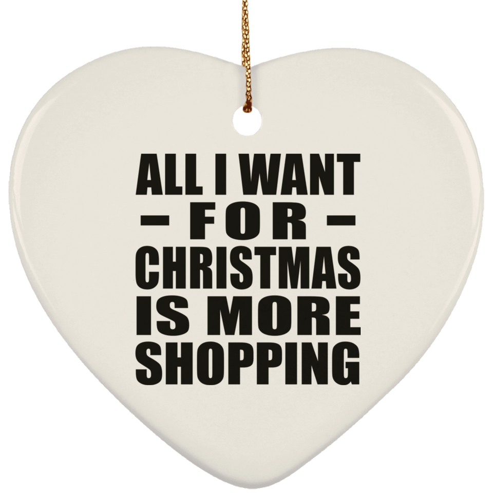 All I Want For Christmas Is More Shopping - Heart Ornament