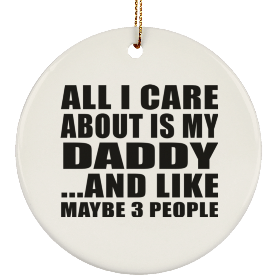 All I Care About Is My Daddy - Circle Ornament