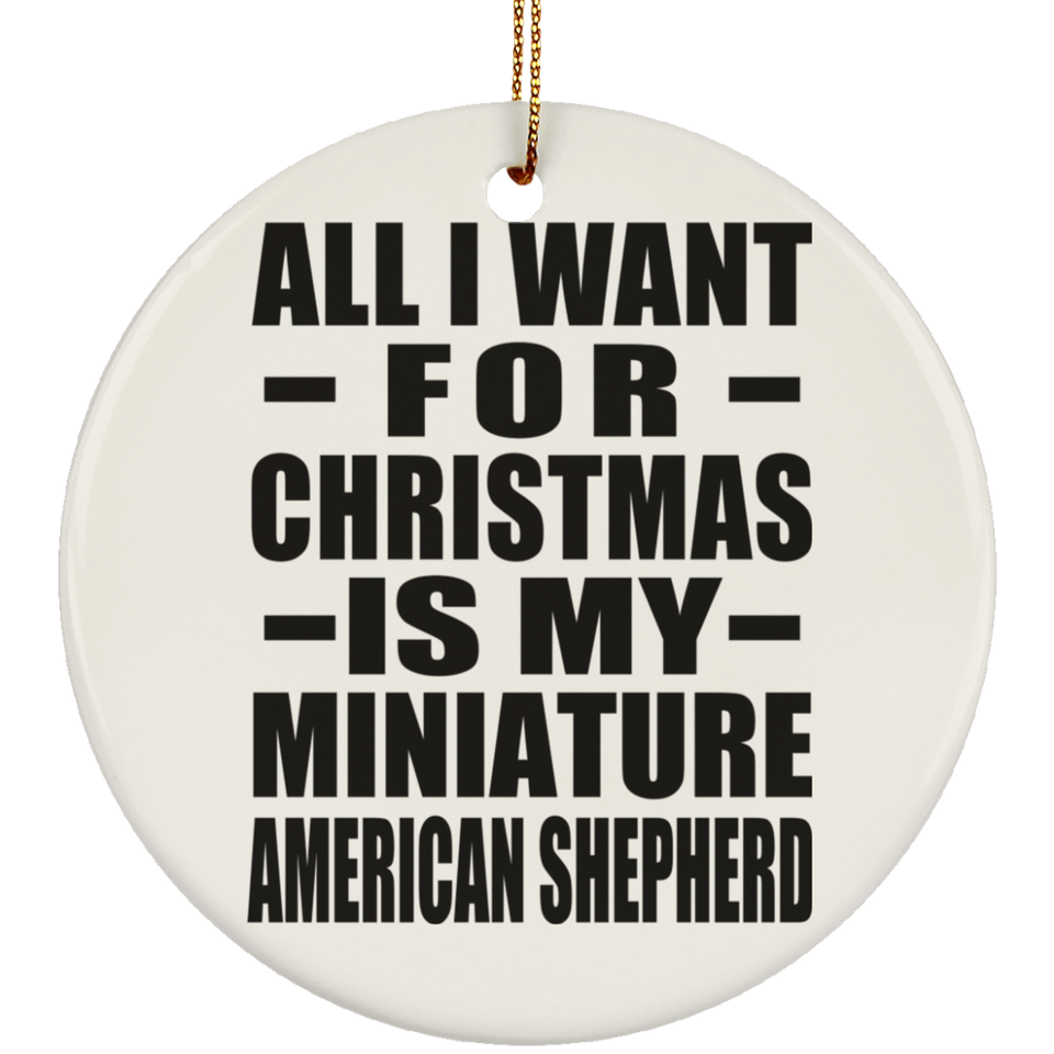 All I Want For Christmas Is My Miniature American Shepherd - Circle Ornament