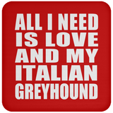 All I Need Is Love And My Italian Greyhound - Drink Coaster