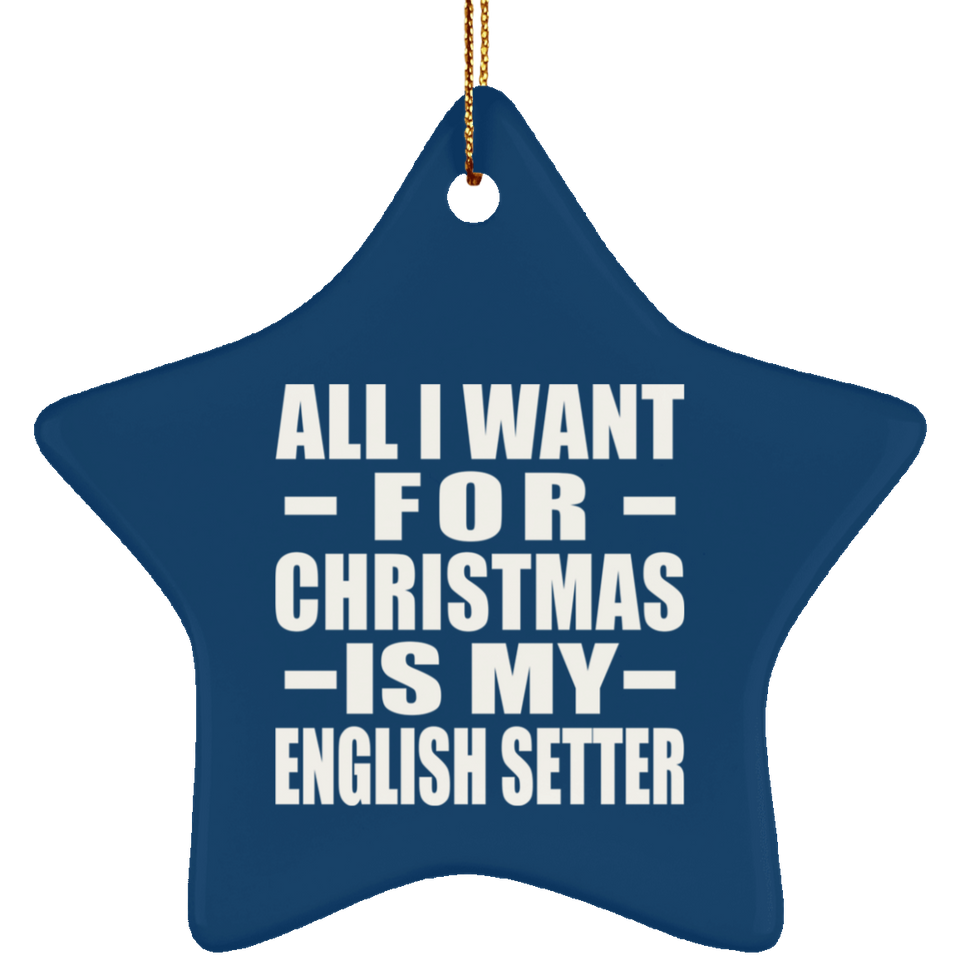 All I Want For Christmas Is My English Setter - Star Ornament