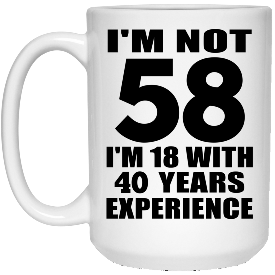 58th Birthday I'm Not 58 I'm 18 With 40 Years Experience - 15oz Coffee Mug