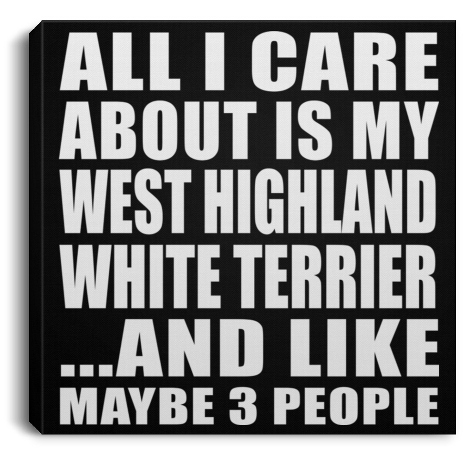 All I Care About Is My West Highland White Terrier - Canvas Square