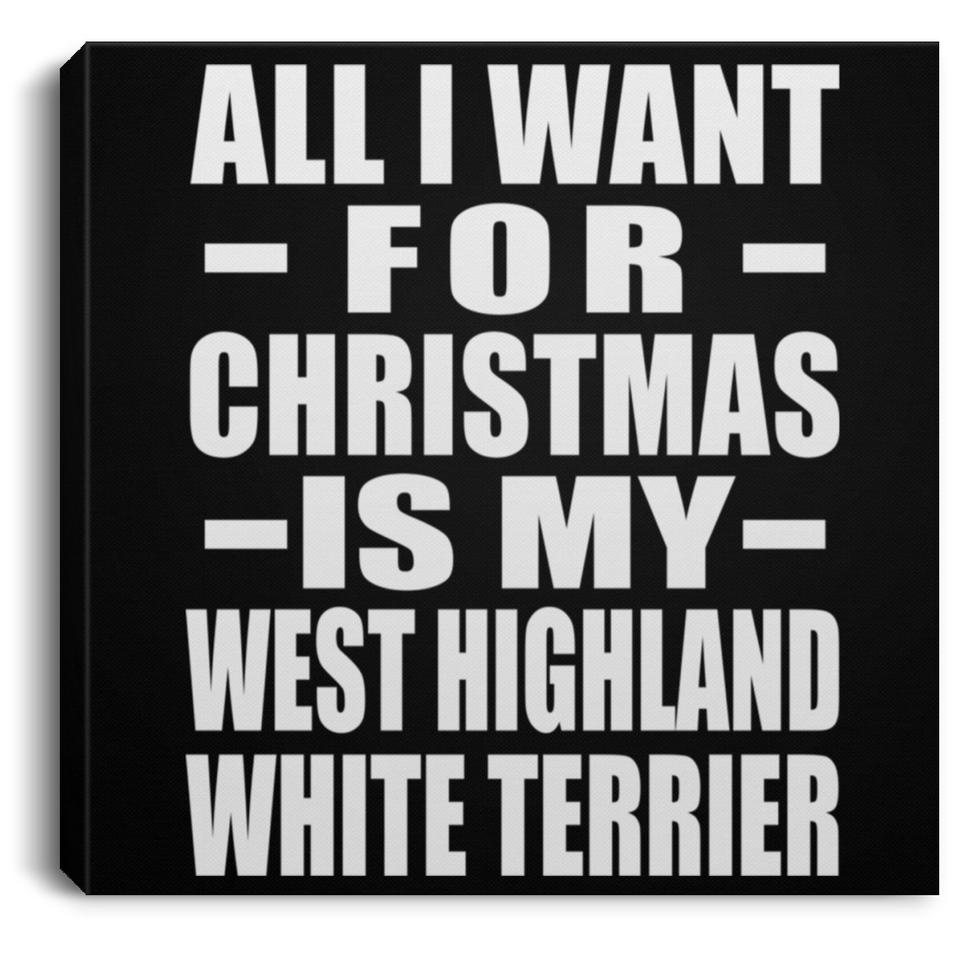 All I Want For Christmas Is My West Highland White Terrier - Canvas Square