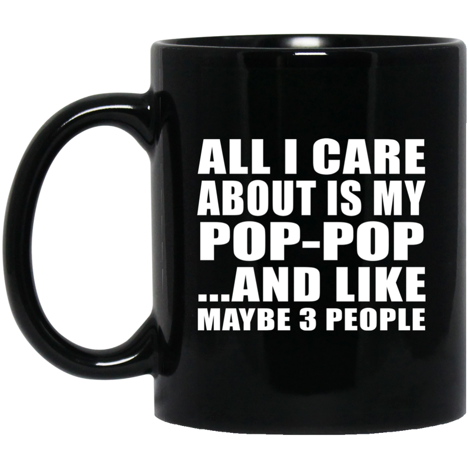 All I Care About Is My Pop-Pop - 11 Oz Coffee Mug Black