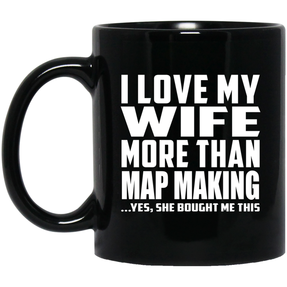 I Love My Wife More Than Map Making - 11 Oz Coffee Mug Black