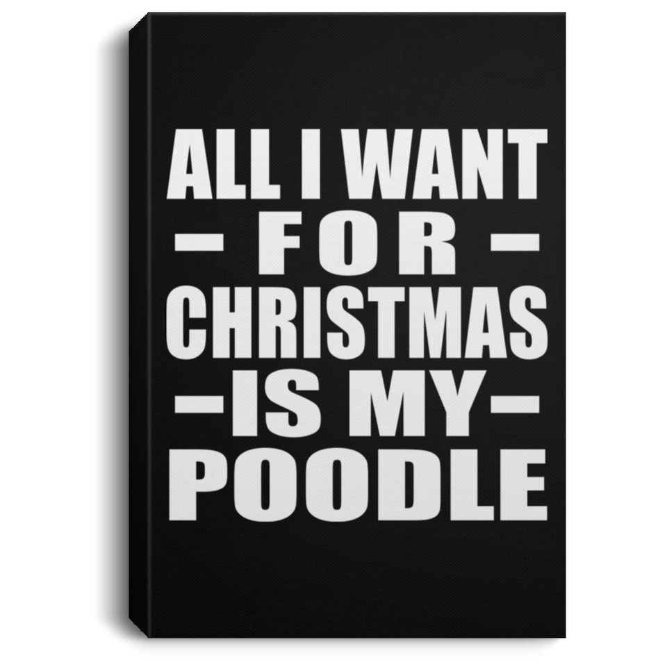 All I Want For Christmas Is My Poodle - Canvas Portrait