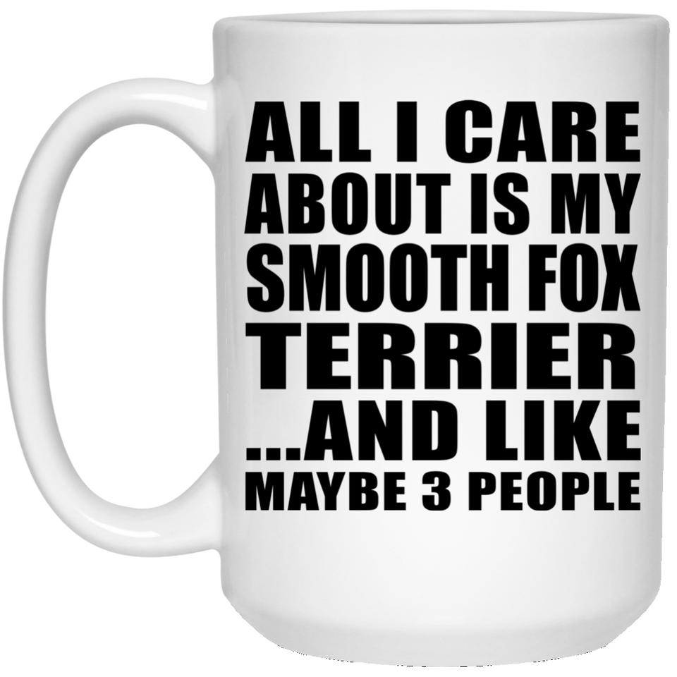 All I Care About Is My Smooth Fox Terrier - 15 Oz Coffee Mug