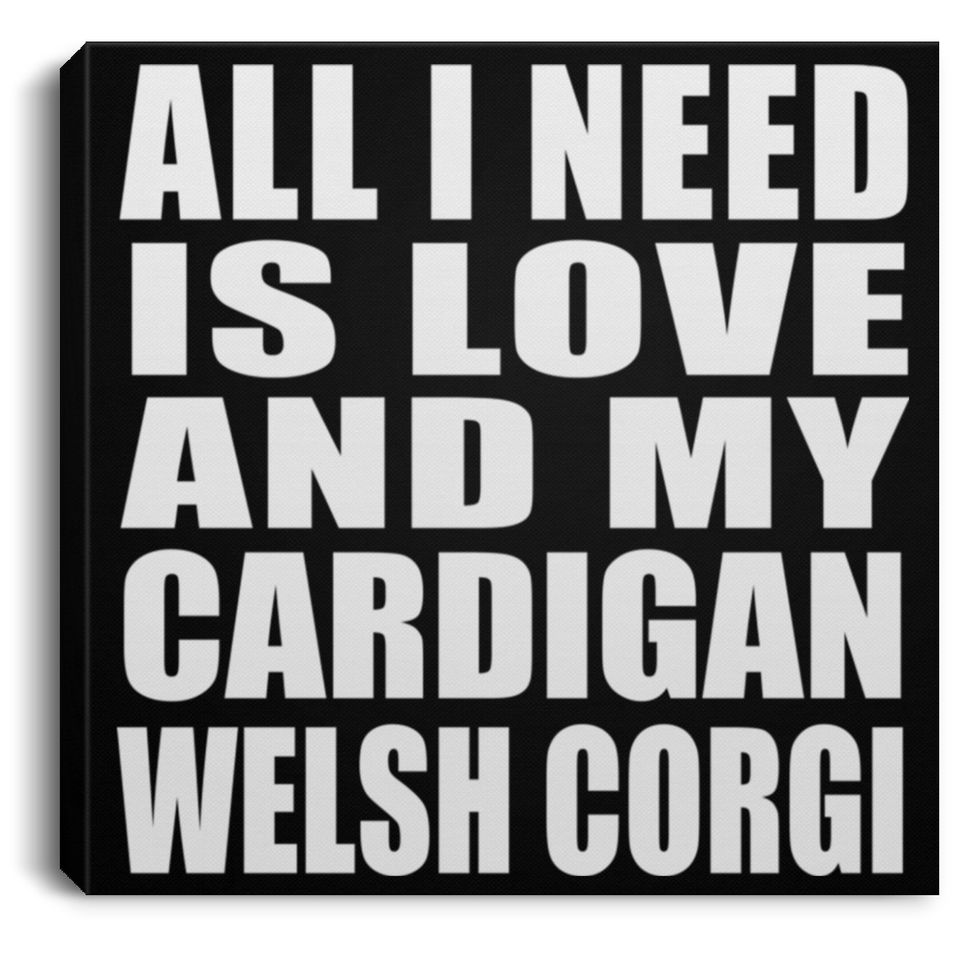 All I Need Is Love And My Cardigan Welsh Corgi - Canvas Square
