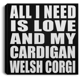 All I Need Is Love And My Cardigan Welsh Corgi - Canvas Square