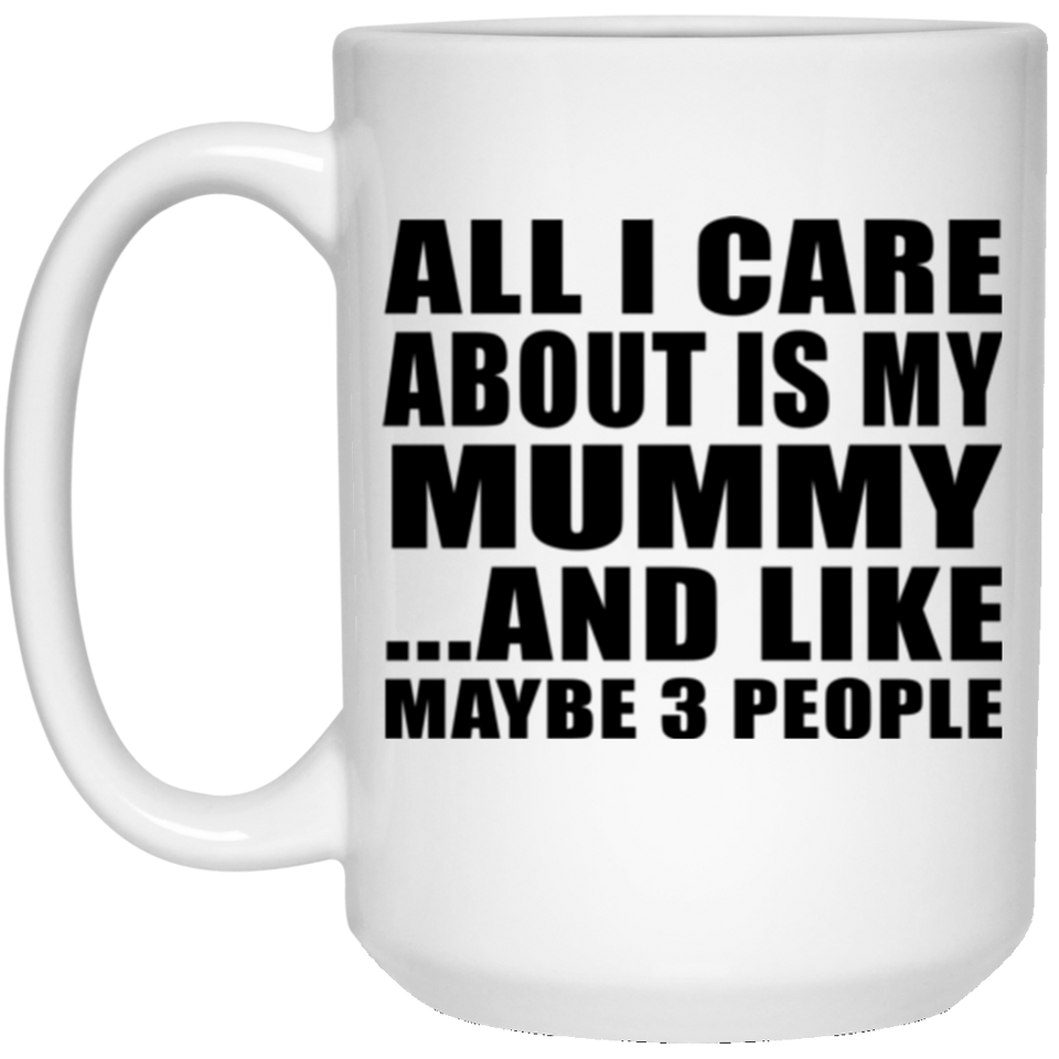 All I Care About Is My Mummy - 15 Oz Coffee Mug