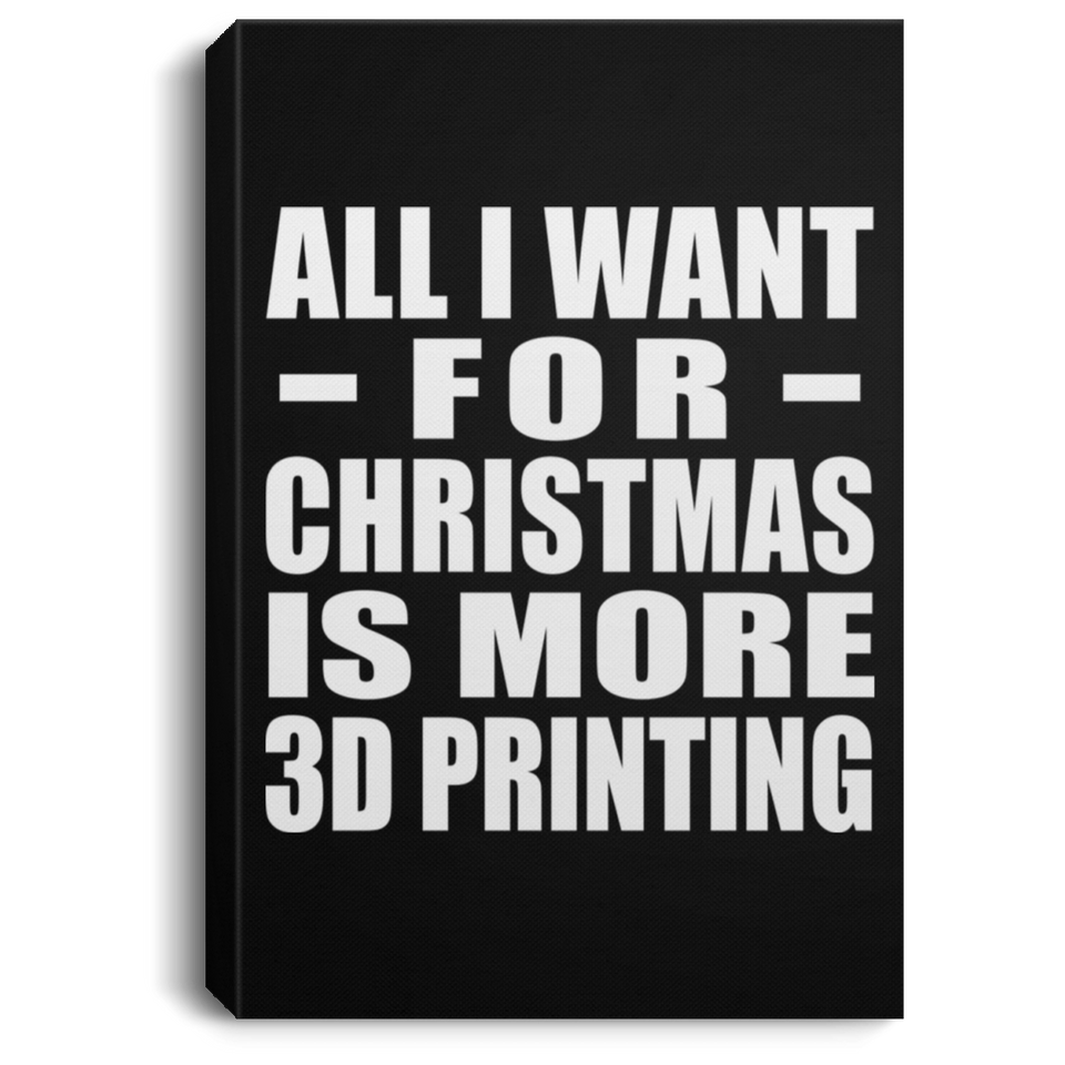 All I Want For Christmas Is More 3D Printing - Canvas Portrait