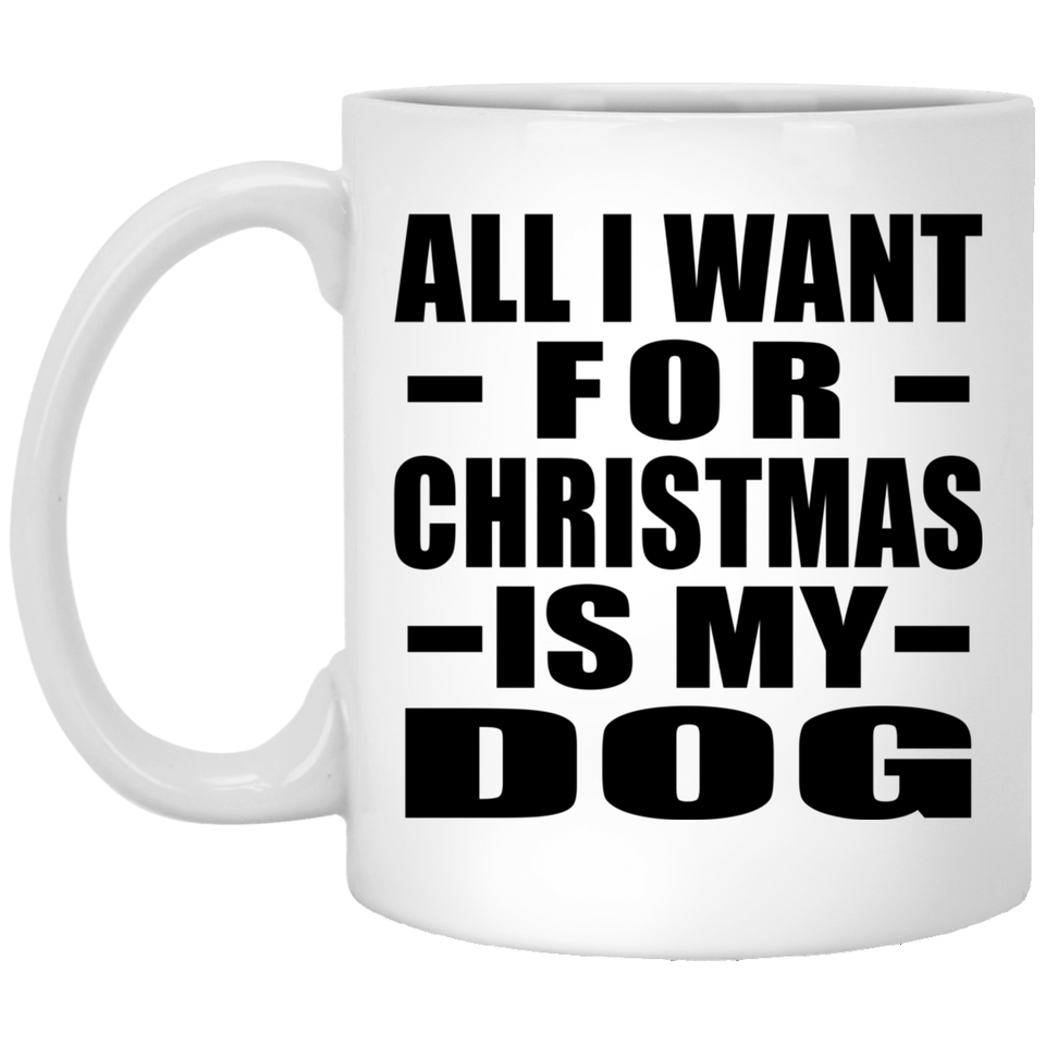 All I Want For Christmas Is My Dog - 11 Oz Coffee Mug
